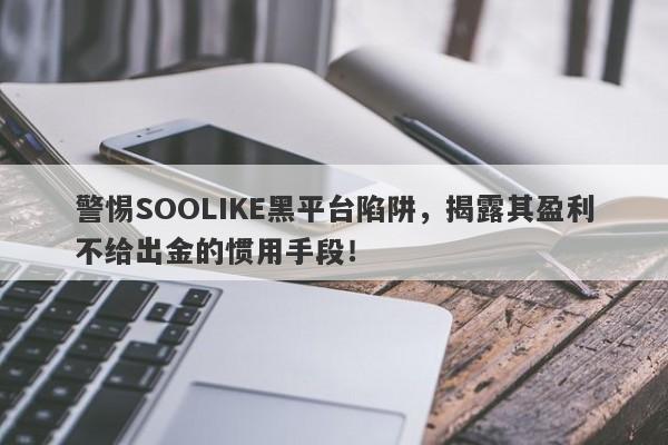 警惕SOOLIKE黑平台陷阱，揭露其盈利不给出金的惯用手段！-第1张图片-要懂汇圈网