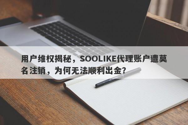 用户维权揭秘，SOOLIKE代理账户遭莫名注销，为何无法顺利出金？-第1张图片-要懂汇圈网