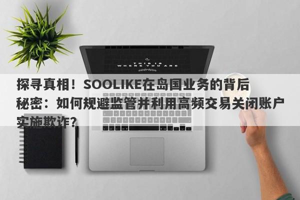 探寻真相！SOOLIKE在岛国业务的背后秘密：如何规避监管并利用高频交易关闭账户实施欺诈？-第1张图片-要懂汇圈网