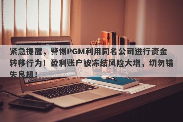 紧急提醒，警惕PGM利用同名公司进行资金转移行为！盈利账户被冻结风险大增，切勿错失良机！-第1张图片-要懂汇圈网