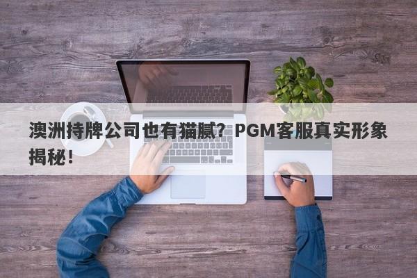 澳洲持牌公司也有猫腻？PGM客服真实形象揭秘！-第1张图片-要懂汇圈网