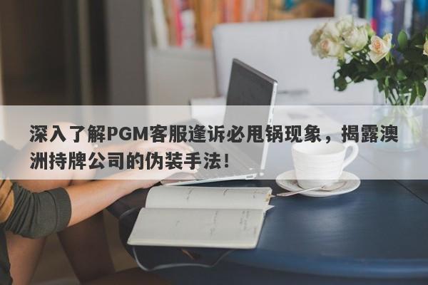 深入了解PGM客服逢诉必甩锅现象，揭露澳洲持牌公司的伪装手法！-第1张图片-要懂汇圈网