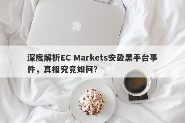 深度解析EC Markets安盈黑平台事件，真相究竟如何？-第1张图片-要懂汇圈网