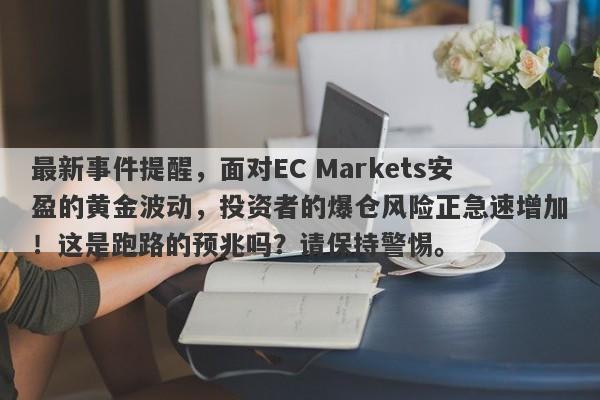 最新事件提醒，面对EC Markets安盈的黄金波动，投资者的爆仓风险正急速增加！这是跑路的预兆吗？请保持警惕。-第1张图片-要懂汇圈网