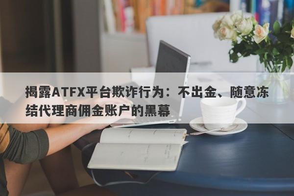 揭露ATFX平台欺诈行为：不出金、随意冻结代理商佣金账户的黑幕-第1张图片-要懂汇圈网