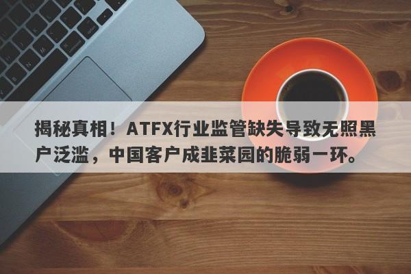 揭秘真相！ATFX行业监管缺失导致无照黑户泛滥，中国客户成韭菜园的脆弱一环。-第1张图片-要懂汇圈网