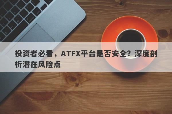 投资者必看，ATFX平台是否安全？深度剖析潜在风险点-第1张图片-要懂汇圈网