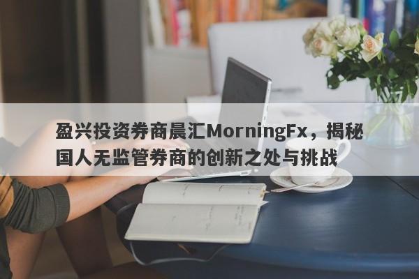 盈兴投资券商晨汇MorningFx，揭秘国人无监管券商的创新之处与挑战-第1张图片-要懂汇圈网