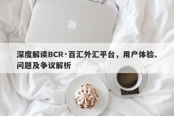 深度解读BCR·百汇外汇平台，用户体验、问题及争议解析-第1张图片-要懂汇圈网