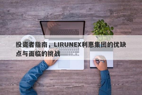 投资者指南，LIRUNEX利惠集团的优缺点与面临的挑战-第1张图片-要懂汇圈网