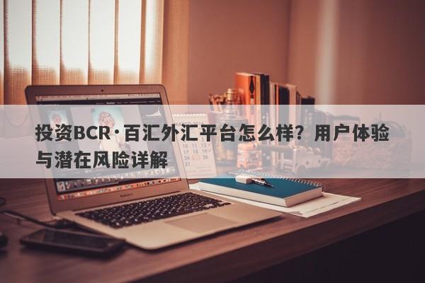 投资BCR·百汇外汇平台怎么样？用户体验与潜在风险详解-第1张图片-要懂汇圈网