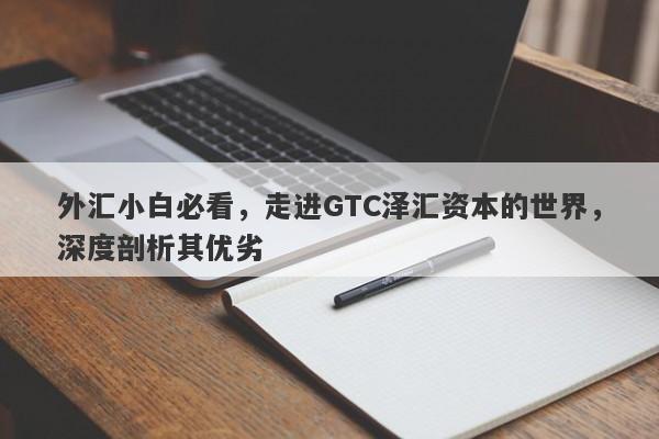 外汇小白必看，走进GTC泽汇资本的世界，深度剖析其优劣-第1张图片-要懂汇圈网