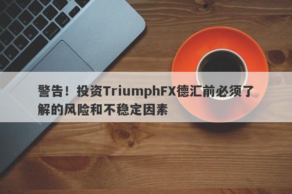 警告！投资TriumphFX德汇前必须了解的风险和不稳定因素-第1张图片-要懂汇圈网