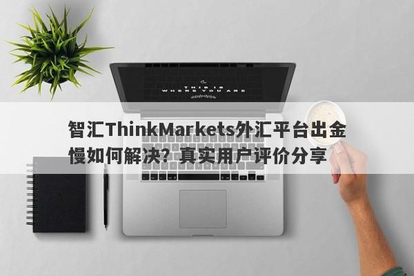 智汇ThinkMarkets外汇平台出金慢如何解决？真实用户评价分享-第1张图片-要懂汇圈网