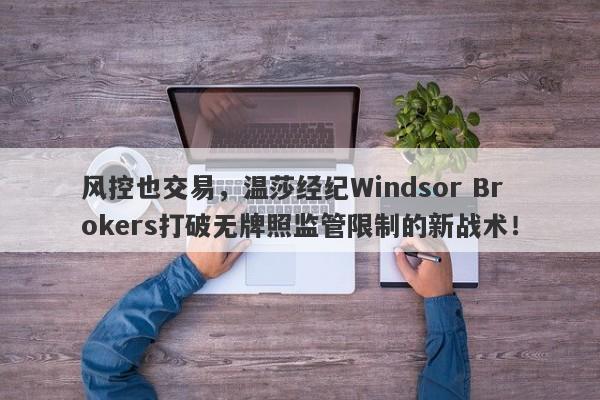 风控也交易，温莎经纪Windsor Brokers打破无牌照监管限制的新战术！-第1张图片-要懂汇圈网