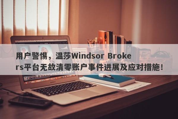 用户警惕，温莎Windsor Brokers平台无故清零账户事件进展及应对措施！-第1张图片-要懂汇圈网