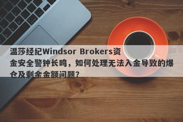 温莎经纪Windsor Brokers资金安全警钟长鸣，如何处理无法入金导致的爆仓及剩余金额问题？-第1张图片-要懂汇圈网