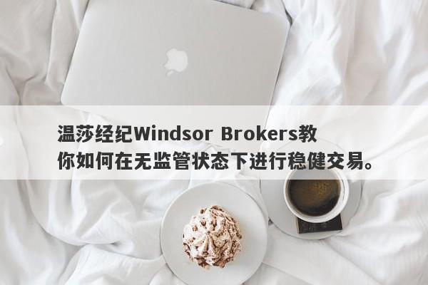 温莎经纪Windsor Brokers教你如何在无监管状态下进行稳健交易。-第1张图片-要懂汇圈网