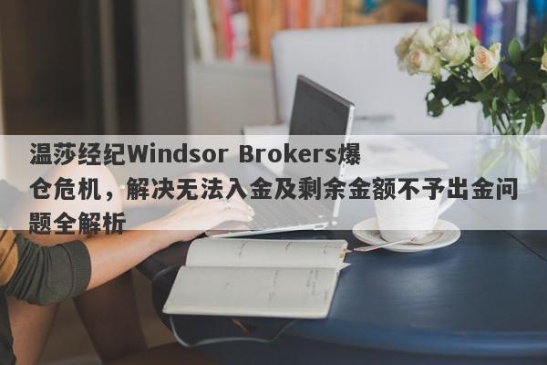 温莎经纪Windsor Brokers爆仓危机，解决无法入金及剩余金额不予出金问题全解析-第1张图片-要懂汇圈网