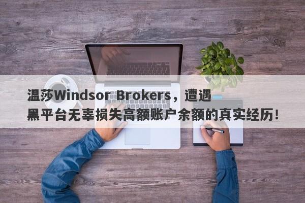 温莎Windsor Brokers，遭遇黑平台无辜损失高额账户余额的真实经历！-第1张图片-要懂汇圈网