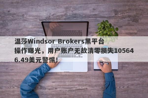 温莎Windsor Brokers黑平台操作曝光，用户账户无故清零损失105646.49美元警惕！-第1张图片-要懂汇圈网