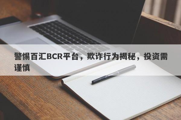 警惕百汇BCR平台，欺诈行为揭秘，投资需谨慎-第1张图片-要懂汇圈网