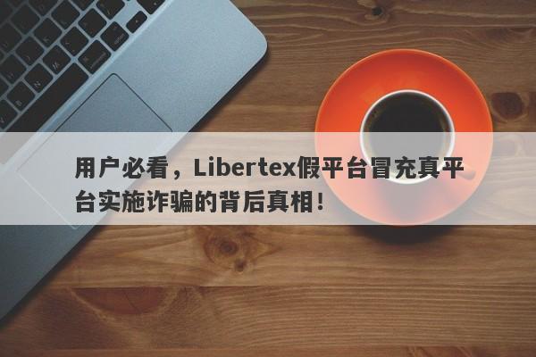 用户必看，Libertex假平台冒充真平台实施诈骗的背后真相！-第1张图片-要懂汇圈网