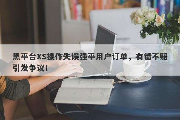 黑平台XS操作失误强平用户订单，有错不赔引发争议！-第1张图片-要懂汇圈网