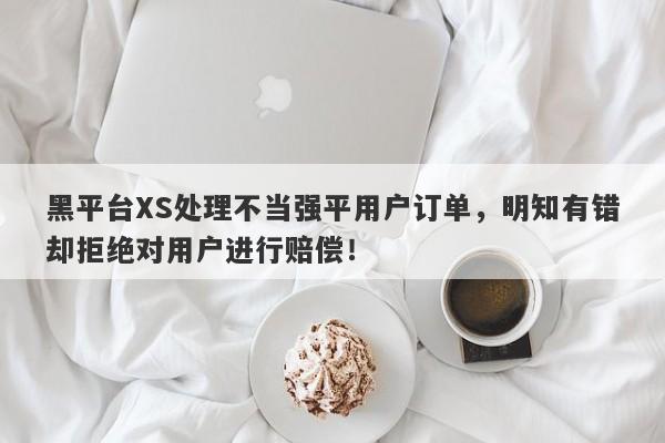 黑平台XS处理不当强平用户订单，明知有错却拒绝对用户进行赔偿！-第1张图片-要懂汇圈网