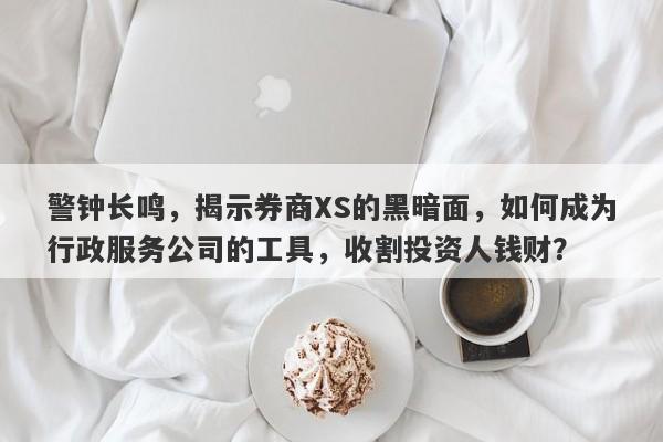 警钟长鸣，揭示券商XS的黑暗面，如何成为行政服务公司的工具，收割投资人钱财？-第1张图片-要懂汇圈网