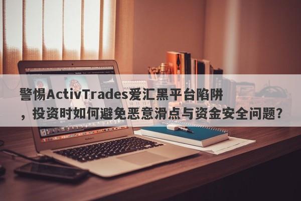 警惕ActivTrades爱汇黑平台陷阱，投资时如何避免恶意滑点与资金安全问题？-第1张图片-要懂汇圈网