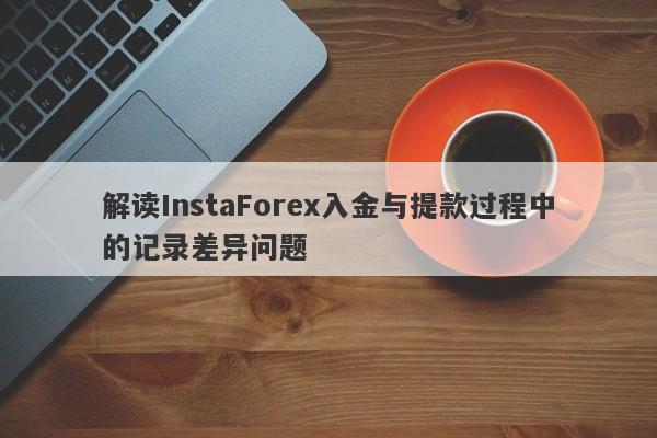 解读InstaForex入金与提款过程中的记录差异问题-第1张图片-要懂汇圈网