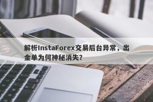 解析InstaForex交易后台异常，出金单为何神秘消失？-第1张图片-要懂汇圈网