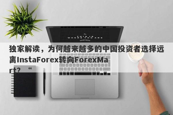 独家解读，为何越来越多的中国投资者选择远离InstaForex转向ForexMart？“-第1张图片-要懂汇圈网