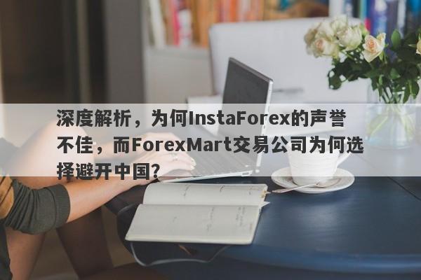 深度解析，为何InstaForex的声誉不佳，而ForexMart交易公司为何选择避开中国？-第1张图片-要懂汇圈网