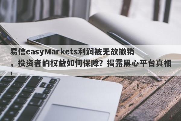 易信easyMarkets利润被无故撤销，投资者的权益如何保障？揭露黑心平台真相！-第1张图片-要懂汇圈网