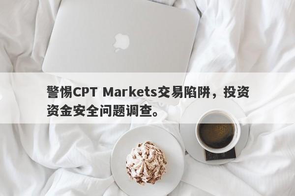 警惕CPT Markets交易陷阱，投资资金安全问题调查。-第1张图片-要懂汇圈网