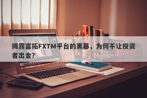 揭露富拓FXTM平台的黑幕，为何不让投资者出金？-第1张图片-要懂汇圈网