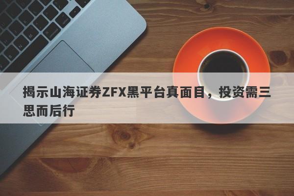 揭示山海证券ZFX黑平台真面目，投资需三思而后行-第1张图片-要懂汇圈网