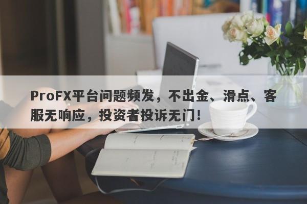 ProFX平台问题频发，不出金、滑点、客服无响应，投资者投诉无门！-第1张图片-要懂汇圈网