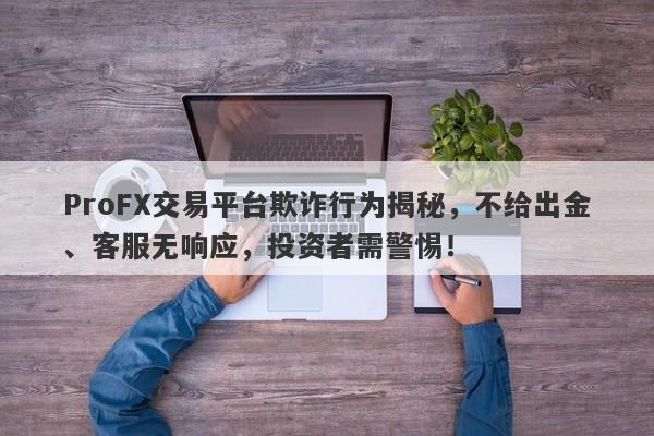 ProFX交易平台欺诈行为揭秘，不给出金、客服无响应，投资者需警惕！-第1张图片-要懂汇圈网