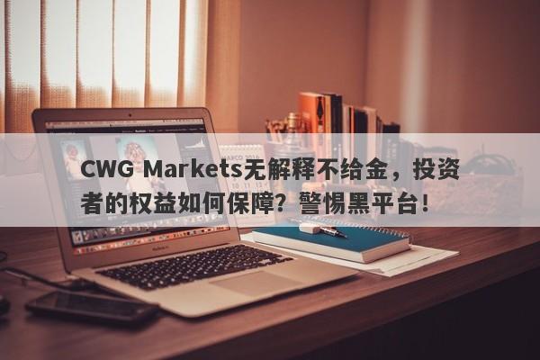 CWG Markets无解释不给金，投资者的权益如何保障？警惕黑平台！-第1张图片-要懂汇圈网