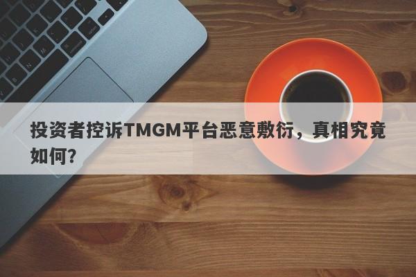 投资者控诉TMGM平台恶意敷衍，真相究竟如何？-第1张图片-要懂汇圈网