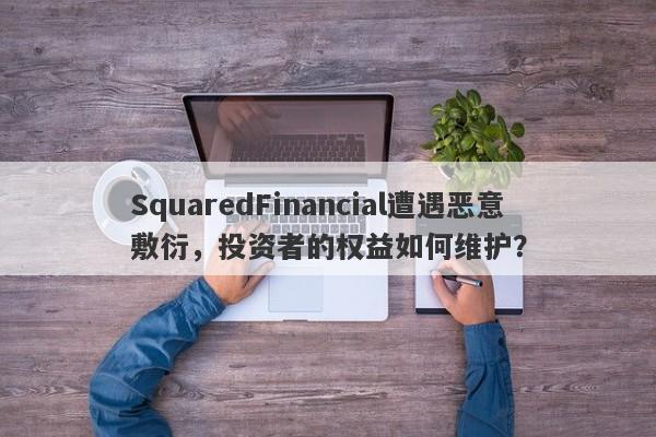 SquaredFinancial遭遇恶意敷衍，投资者的权益如何维护？-第1张图片-要懂汇圈网