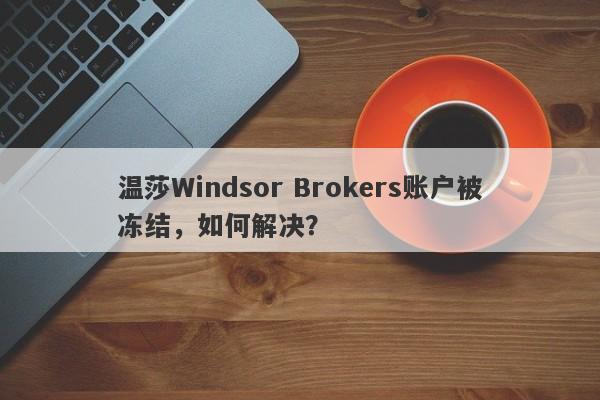 温莎Windsor Brokers账户被冻结，如何解决？-第1张图片-要懂汇圈网