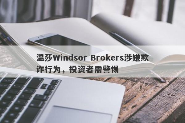 温莎Windsor Brokers涉嫌欺诈行为，投资者需警惕-第1张图片-要懂汇圈网