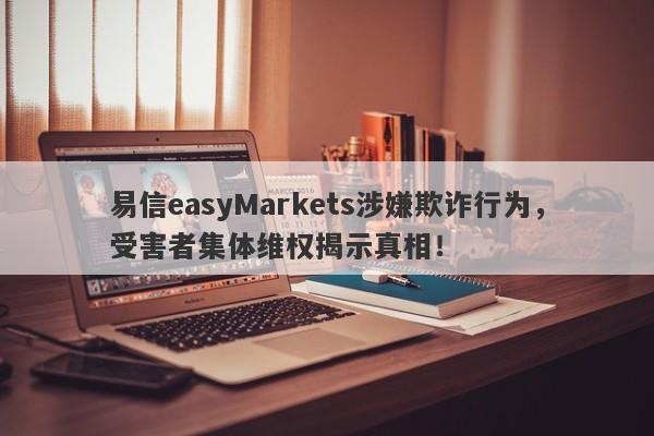 易信easyMarkets涉嫌欺诈行为，受害者集体维权揭示真相！-第1张图片-要懂汇圈网