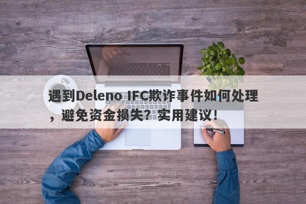 遇到Deleno IFC欺诈事件如何处理，避免资金损失？实用建议！-第1张图片-要懂汇圈网