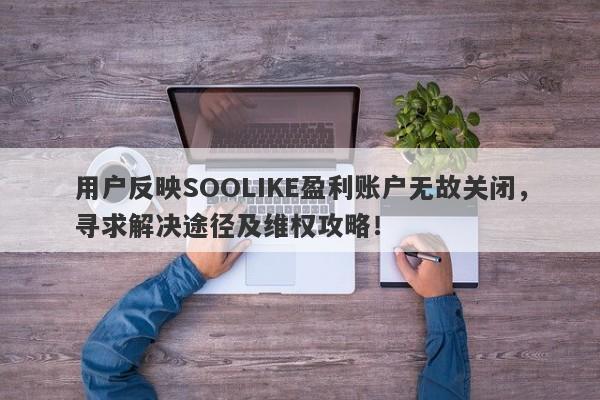 用户反映SOOLIKE盈利账户无故关闭，寻求解决途径及维权攻略！-第1张图片-要懂汇圈网