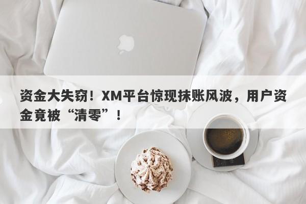 资金大失窃！XM平台惊现抹账风波，用户资金竟被“清零”！-第1张图片-要懂汇圈网